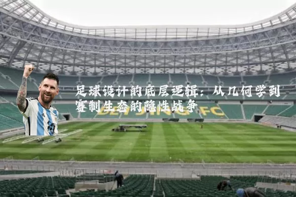 足球设计的底层逻辑：从几何学到赛制生态的隐性战争
