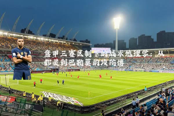 意甲三赛区制下的战术地理学:从都灵到巴勒莫的攻防博弈