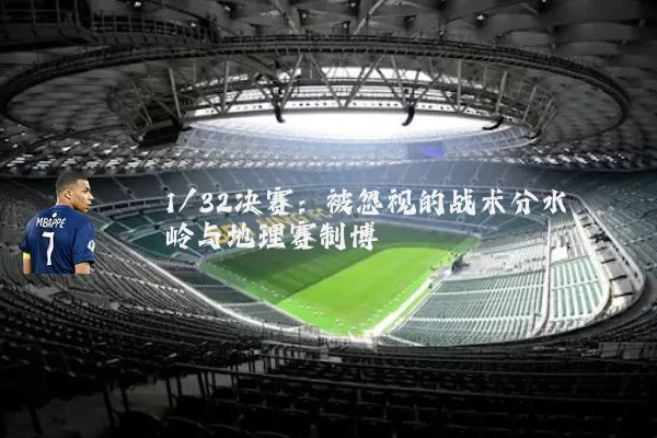 1/32决赛：被忽视的战术分水岭与地理赛制博弈