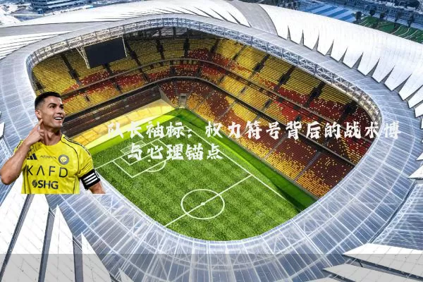 队长袖标：权力符号背后的战术博弈与心理锚点