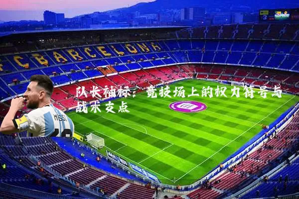 队长袖标:竞技场上的权力符号与战术支点
