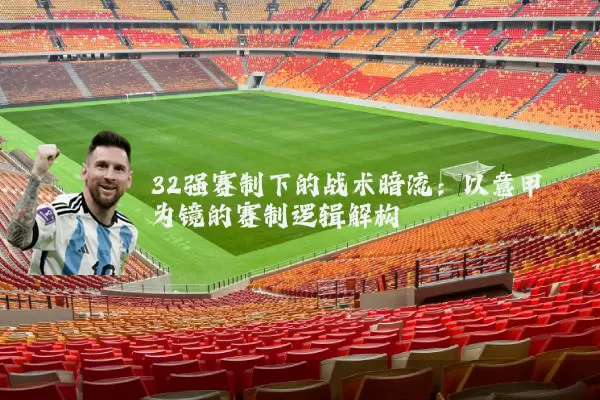 32强赛制下的战术暗流：以意甲为镜的赛制逻辑解构