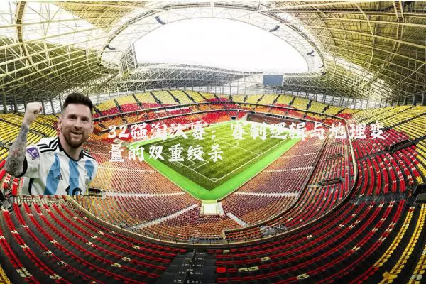 32强淘汰赛:赛制逻辑与地理变量的双重绞杀