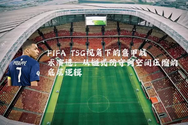 FIFA TSG视角下的意甲战术演进:从链式防守到空间压缩的底层逻辑